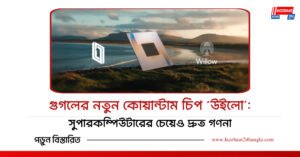 গুগলের নতুন কোয়ান্টাম চিপ ‘উইলো’: সুপারকম্পিউটারের চেয়েও দ্রুত গণনা