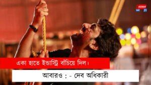 একা হাতে ইন্ডাস্ট্রি বাঁচিয়ে দিল। আবারও : – দেব অধিকারী