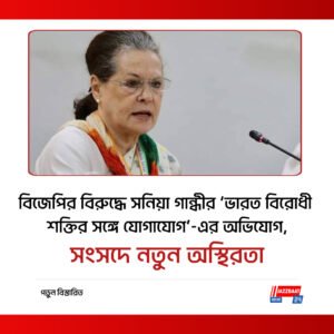 বিজেপির বিরুদ্ধে সনিয়া গান্ধীর ‘ভারত বিরোধী শক্তির সঙ্গে যোগাযোগ’-এর অভিযোগ, সংসদে নতুন অস্থিরতা