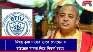 চিন্ময় কৃষ্ণ দাসের ব্যাংক লেনদেন ও রাষ্ট্রদ্রোহ মামলা নিয়ে বিতর্ক চরমে