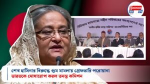শেখ হাসিনার বিরুদ্ধে গুম মামলায় গ্রেফতারি পরোয়ানা, ভারতকে দোষারোপ করল তদন্ত কমিশন