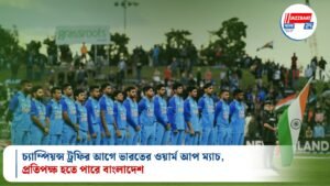 চ্যাম্পিয়ন্স ট্রফির আগে ভারতের ওয়ার্ম আপ ম্যাচ, প্রতিপক্ষ হতে পারে বাংলাদেশ