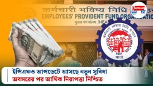 ইপিএফও আপডেটে আসছে নতুন সুবিধা, অবসরের পর আর্থিক নিরাপত্তা নিশ্চিত