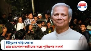 ইউনূসের বাড়ি ঘেরাও, ছাত্র আন্দোলনকারীদের সঙ্গে পুলিশের সংঘর্ষ