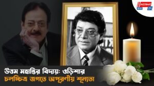 উত্তম মহান্তির বিদায়: ওড়িশার চলচ্চিত্র জগতে অপূরণীয় শূন্যতা