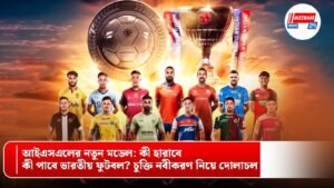 আইএসএলের নতুন মডেল: কী হারাবে, কী পাবে ভারতীয় ফুটবল? চুক্তি নবীকরণ নিয়ে দোলাচল