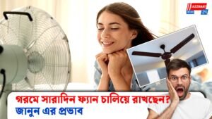 গরমে সারাদিন ফ্যান চালিয়ে রাখছেন? জানুন এর প্রভাব