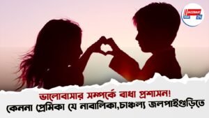 ভালোবাসার সম্পর্কে বাধা প্রশাসন! কেননা প্রেমিকা যে নাবালিকা, চাঞ্চল্য জলপাইগুড়িতে