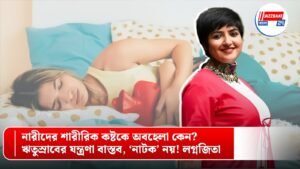 নারীদের শারীরিক কষ্টকে অবহেলা কেন? ঋতুস্রাবের যন্ত্রণা বাস্তব, ‘নাটক’ নয়! লগ্নজিতা