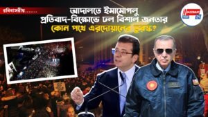 আদালতে ইমামোগলু, প্রতিবাদ-বিক্ষোভে ঢল বিশাল জনতার, কোন পথে এরদোয়ানের তুরস্ক?