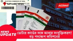 ভোটার কার্ডের সঙ্গে আধার সংযুক্তিকরণ! বড় পদক্ষেপ কমিশনের