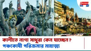কাশীতে নাগা সাধুরা কেন যাচ্ছেন? পঞ্চকোষী পরিক্রমার মাহাত্ম্য