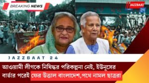 আওয়ামী লীগকে নিষিদ্ধর পরিকল্পনা নেই, ইউনূসের বার্তার পরেই ফের উত্তাল বাংলাদেশ,পথে নামল ছাত্ররা