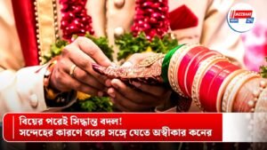 বিয়ের পরেই সিদ্ধান্ত বদল! সন্দেহের কারণে বরের সঙ্গে যেতে অস্বীকার কনের