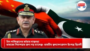 চিন-পাকিস্তানের আঁতাত বাস্তবতা, ভারতের নিরাপত্তার জন্য বড় চ্যালেঞ্জ- ভারতীয় স্থলসেনাপ্রধান উপেন্দ্র দ্বিবেদী