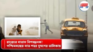 রাজ্যের বাতাস বিপজ্জনক! পশ্চিমবঙ্গের সাত শহর দূষণের তালিকায়
