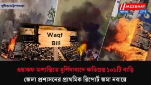 ওয়াকফ অশান্তিতে মুর্শিদাবাদে ক্ষতিগ্রস্ত ১০৯টি বাড়ি