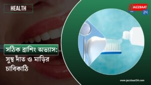 সঠিক ব্রাশিং অভ্যাস: সুস্থ দাঁত ও মাড়ির চাবিকাঠি