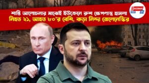 শান্তি আলোচনার মাঝেই ইউক্রেনে রুশ ক্ষেপণাস্ত্র হামলা, নিহত ২১, আহত ৮০’র বেশি, কড়া নিন্দা জেলেনেস্কির