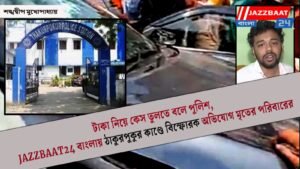 টাকা নিয়ে কেস তুলতে বলে পুলিশ,JAZZBAAT24 বাংলায় ঠাকুরপুকুর কাণ্ডে বিস্ফোরক অভিযোগ মৃতের পরিবারের