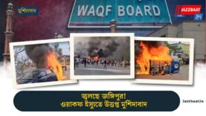 জ্বলছে জঙ্গিপুর! ওয়াকফ ইস্যুতে উত্তপ্ত মুর্শিদাবাদ