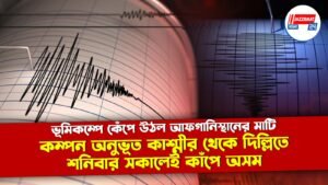 ভূমিকম্পে কেঁপে উঠল আফগানিস্থানের মাটি, কম্পন অনুভূত কাশ্মীর থেকে দিল্লিতে, শনিবার সকালেই কাঁপে অসম