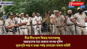 ধীরে ধীরে ছন্দে ফিরছে শামসেরগঞ্জ, ঘরছাড়াদের ঘরে ফেরাতে তৎপর পুলিশ