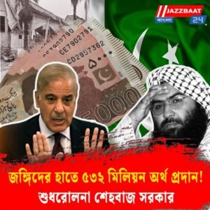জঙ্গিদের হাতে ৫৩২ মিলিয়ন অর্থ প্রদান! শুধরোলনা শেহবাজ সরকার