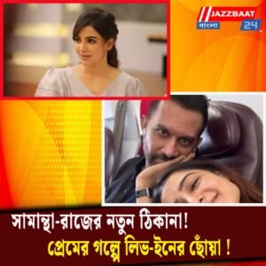 সামান্থা-রাজের নতুন ঠিকানা! প্রেমের গল্পে লিভ-ইনের ছোঁয়া!