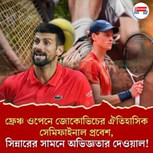 ফ্রেঞ্চ ওপেনে জোকোভিচের ঐতিহাসিক সেমিফাইনাল প্রবেশ, সিন্নারের সামনে অভিজ্ঞতার দেওয়াল!