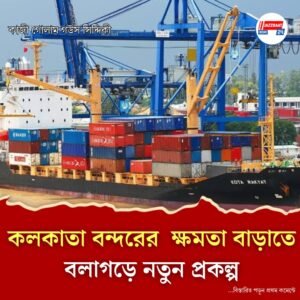 কলকাতা বন্দরের ক্ষমতা বাড়াতে বলাগড়ে নতুন প্রকল্প