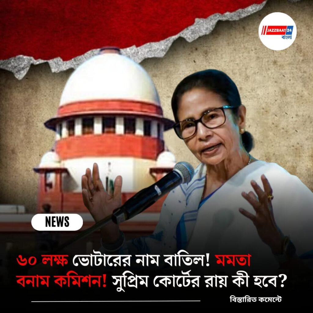 ৬০ লক্ষ ভোটারের নাম বাতিল! মমতা বনাম কমিশন! সুপ্রিম কোর্টের রায় কী হবে?
