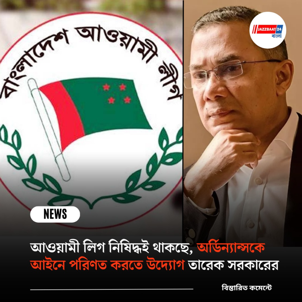 আওয়ামী লিগ নিষিদ্ধই থাকছে, অর্ডিন্যান্সকে আইনে পরিণত করতে উদ্যোগ তারেক সরকারের