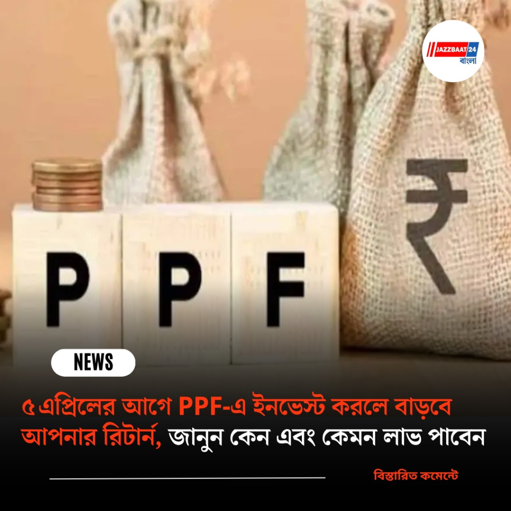 ৫ এপ্রিলের আগে PPF‑এ ইনভেস্ট করলে বাড়বে আপনার রিটার্ন, জানুন কেন এবং কেমন লাভ পাবেন